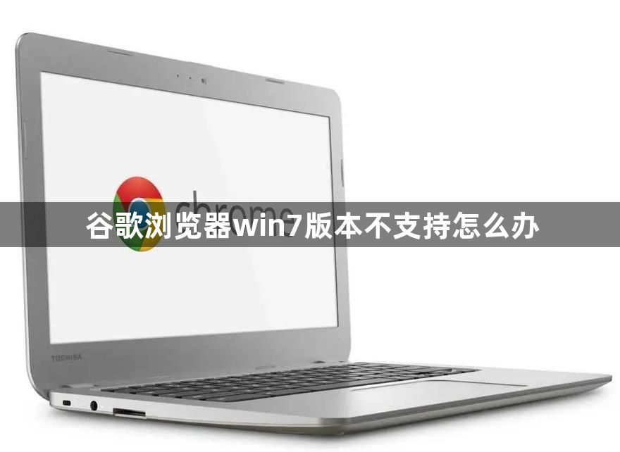 谷歌浏览器win7版本不支持怎么办1