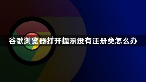 谷歌浏览器打开提示没有注册类怎么办1